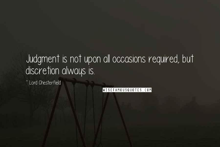 Lord Chesterfield quotes: Judgment is not upon all occasions required, but discretion always is.