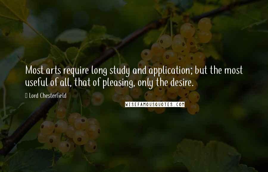 Lord Chesterfield quotes: Most arts require long study and application; but the most useful of all, that of pleasing, only the desire.