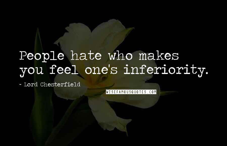 Lord Chesterfield quotes: People hate who makes you feel one's inferiority.