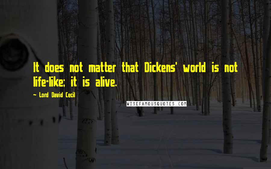 Lord David Cecil quotes: It does not matter that Dickens' world is not life-like; it is alive.