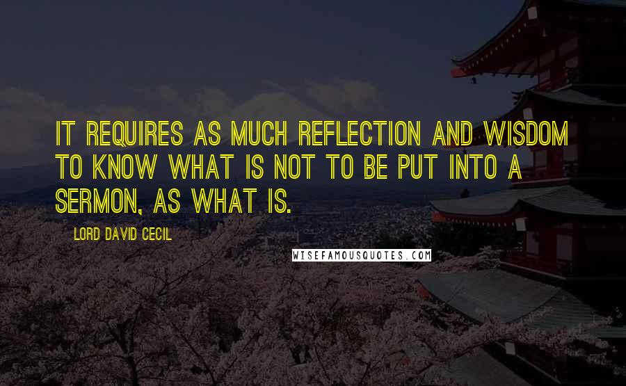 Lord David Cecil quotes: It requires as much reflection and wisdom to know what is not to be put into a sermon, as what is.