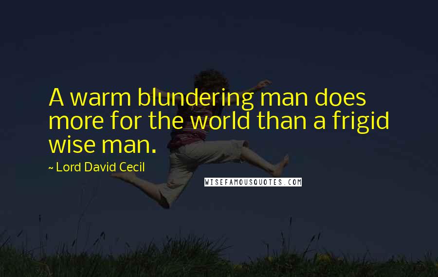 Lord David Cecil quotes: A warm blundering man does more for the world than a frigid wise man.