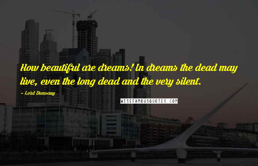 Lord Dunsany quotes: How beautiful are dreams! In dreams the dead may live, even the long dead and the very silent.