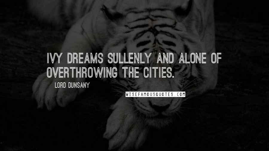 Lord Dunsany quotes: Ivy dreams sullenly and alone of overthrowing the cities.