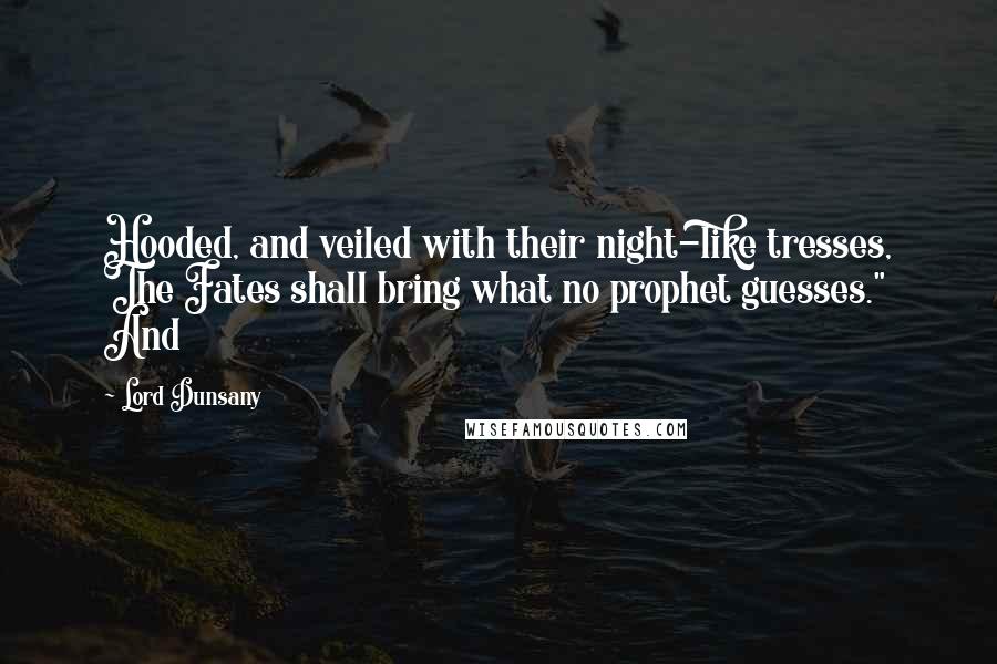 Lord Dunsany quotes: Hooded, and veiled with their night-like tresses, The Fates shall bring what no prophet guesses." And Lord Dunsany quotes: Hooded, and veiled with their night-like tresses, The Fates shall bring what no prophet guesses." And