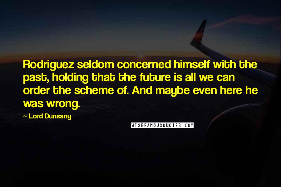 Lord Dunsany quotes: Rodriguez seldom concerned himself with the past, holding that the future is all we can order the scheme of. And maybe even here he was wrong. Lord Dunsany quotes: Rodriguez seldom concerned himself with the past, holding that the future is all we can order the scheme of. And maybe even here he was wrong.