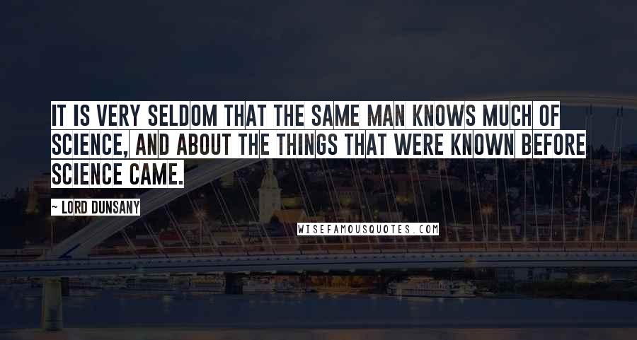 Lord Dunsany quotes: It is very seldom that the same man knows much of science, and about the things that were known before science came. Lord Dunsany quotes: It is very seldom that the same man knows much of science, and about the things that were known before science came.