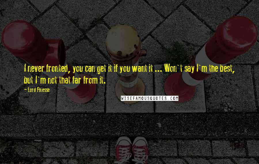 Lord Finesse quotes: I never fronted, you can get it if you want it ... Won't say I'm the best, but I'm not that far from it.