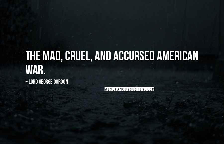 Lord George Gordon quotes: The mad, cruel, and accursed American war.