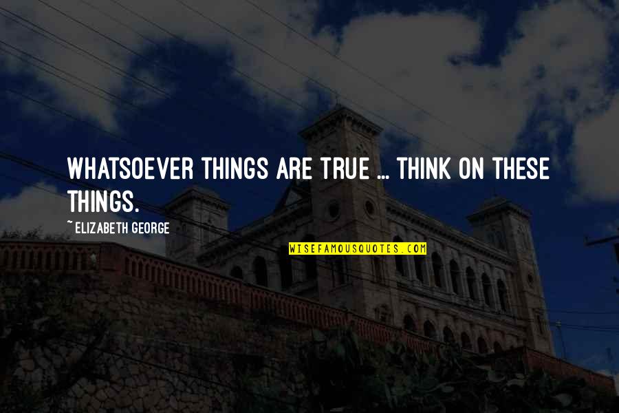 Lord God Quotes By Elizabeth George: Whatsoever things are true ... think on these