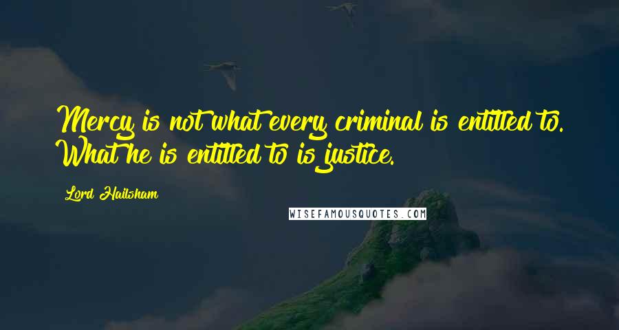 Lord Hailsham quotes: Mercy is not what every criminal is entitled to. What he is entitled to is justice.