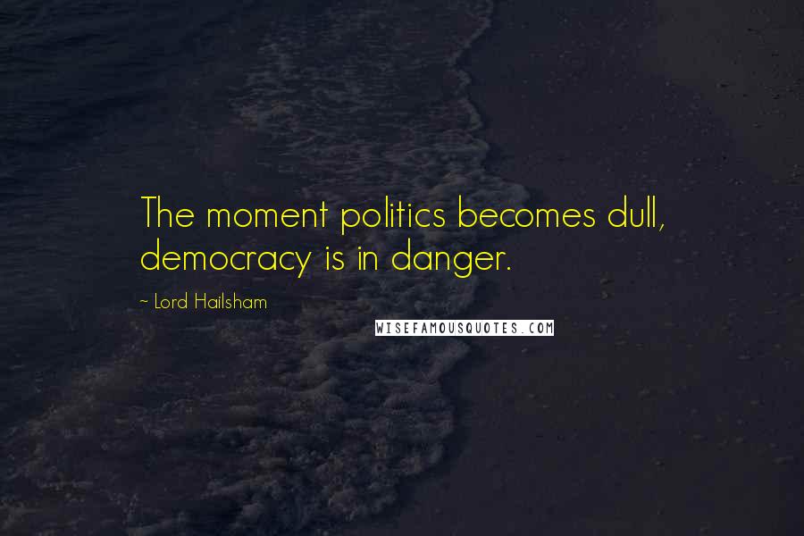 Lord Hailsham quotes: The moment politics becomes dull, democracy is in danger.