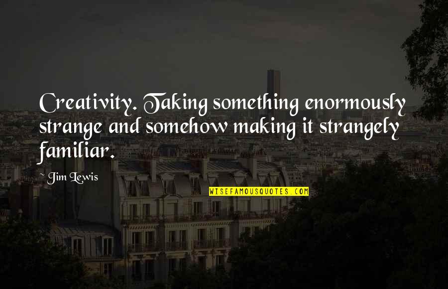 Lord Hari Quotes By Jim Lewis: Creativity. Taking something enormously strange and somehow making Lord Hari Quotes By Jim Lewis: Creativity. Taking something enormously strange and somehow making