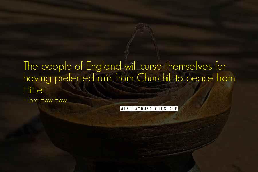 Lord Haw Haw quotes: The people of England will curse themselves for having preferred ruin from Churchill to peace from Hitler.