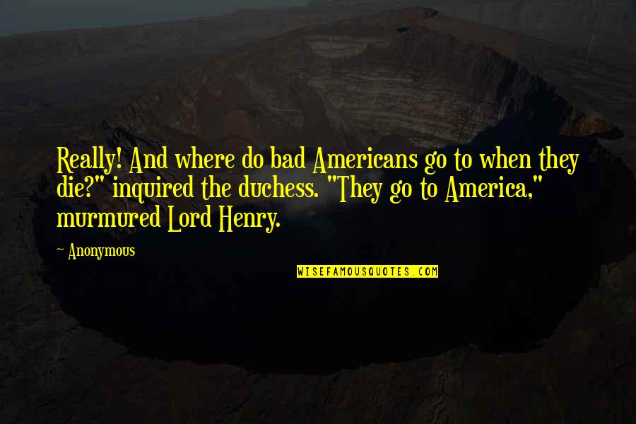 Lord Henry Quotes By Anonymous: Really! And where do bad Americans go to