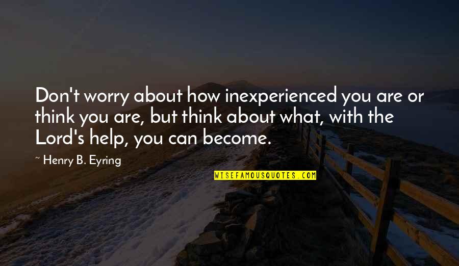 Lord Henry Quotes By Henry B. Eyring: Don't worry about how inexperienced you are or