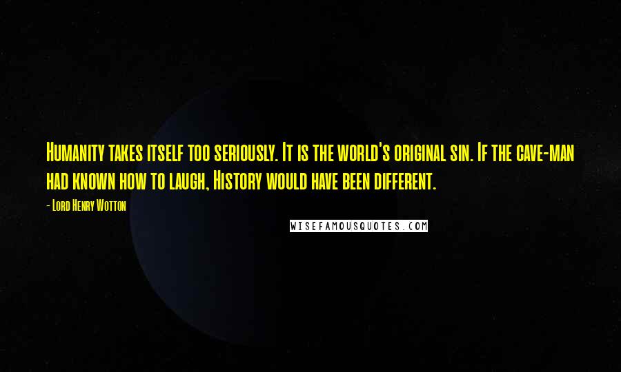 Lord Henry Wotton quotes: Humanity takes itself too seriously. It is the world's original sin. If the cave-man had known how to laugh, History would have been different.