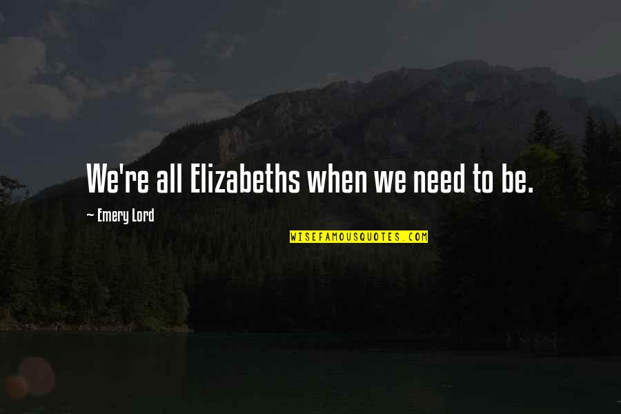 Lord I Need You Now Quotes By Emery Lord: We're all Elizabeths when we need to be. Lord I Need You Now Quotes By Emery Lord: We're all Elizabeths when we need to be.