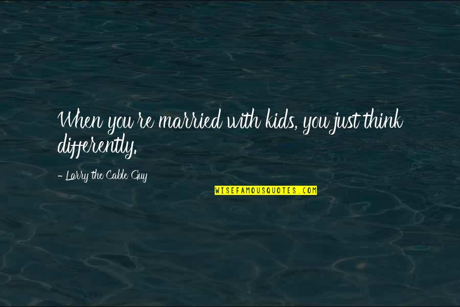 Lord I Need You Picture Quotes By Larry The Cable Guy: When you're married with kids, you just think