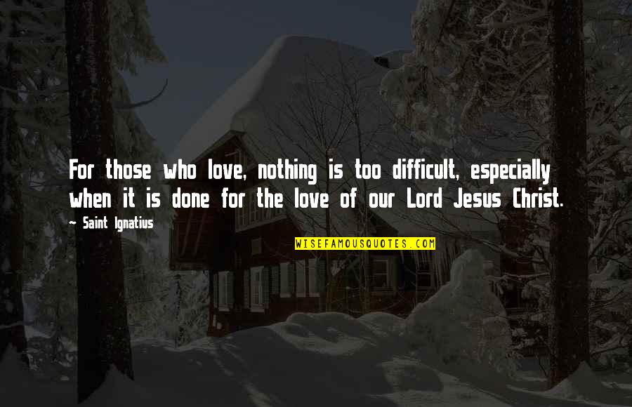 Lord Jesus Love Quotes By Saint Ignatius: For those who love, nothing is too difficult,