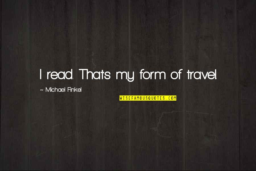 Lord Just Listen To My Heart Quotes By Michael Finkel: I read. That's my form of travel. Lord Just Listen To My Heart Quotes By Michael Finkel: I read. That's my form of travel.