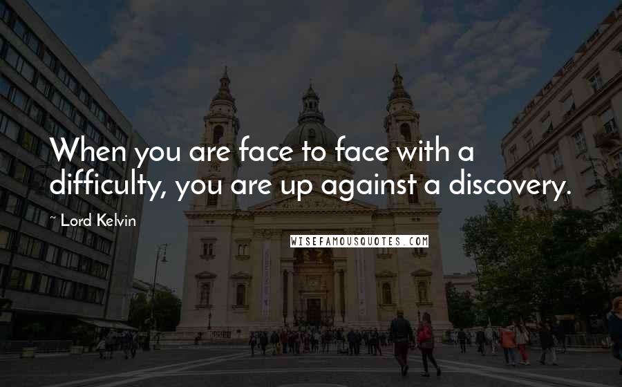 Lord Kelvin quotes: When you are face to face with a difficulty, you are up against a discovery.