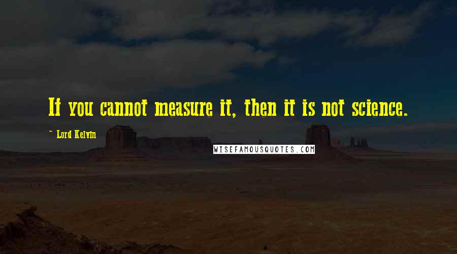 Lord Kelvin quotes: If you cannot measure it, then it is not science.