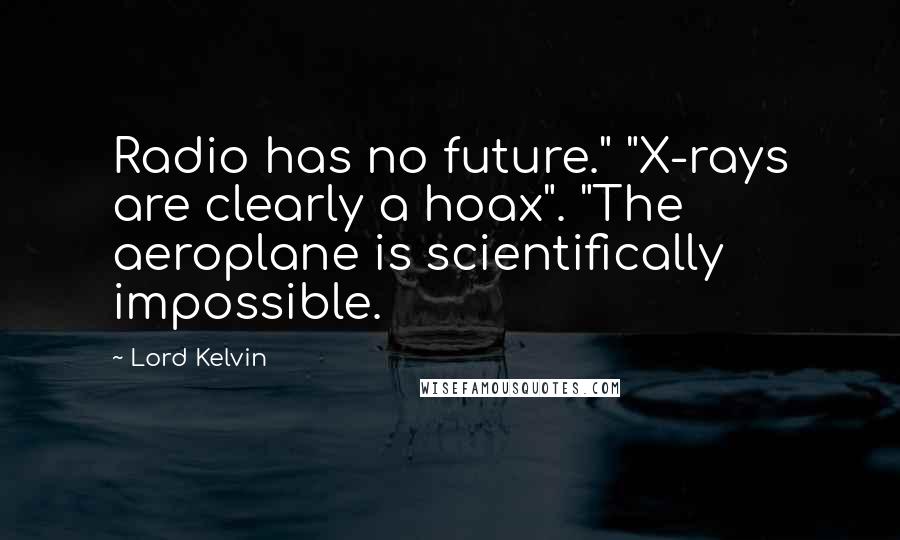 Lord Kelvin quotes: Radio has no future." "X-rays are clearly a hoax". "The aeroplane is scientifically impossible.