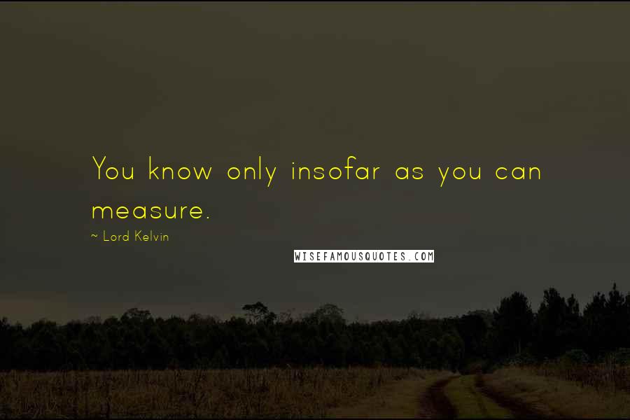 Lord Kelvin quotes: You know only insofar as you can measure.