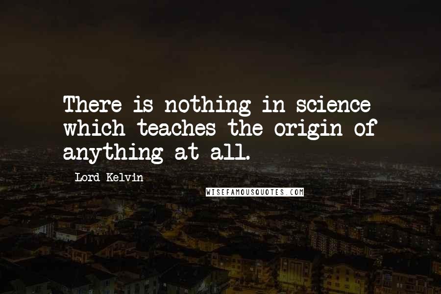 Lord Kelvin quotes: There is nothing in science which teaches the origin of anything at all.