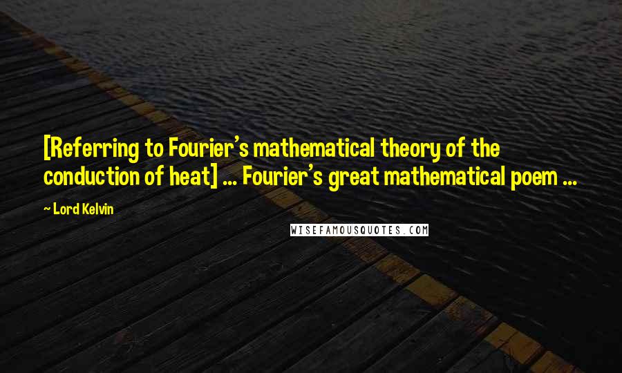 Lord Kelvin quotes: [Referring to Fourier's mathematical theory of the conduction of heat] ... Fourier's great mathematical poem ...