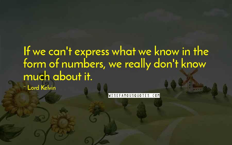 Lord Kelvin quotes: If we can't express what we know in the form of numbers, we really don't know much about it.