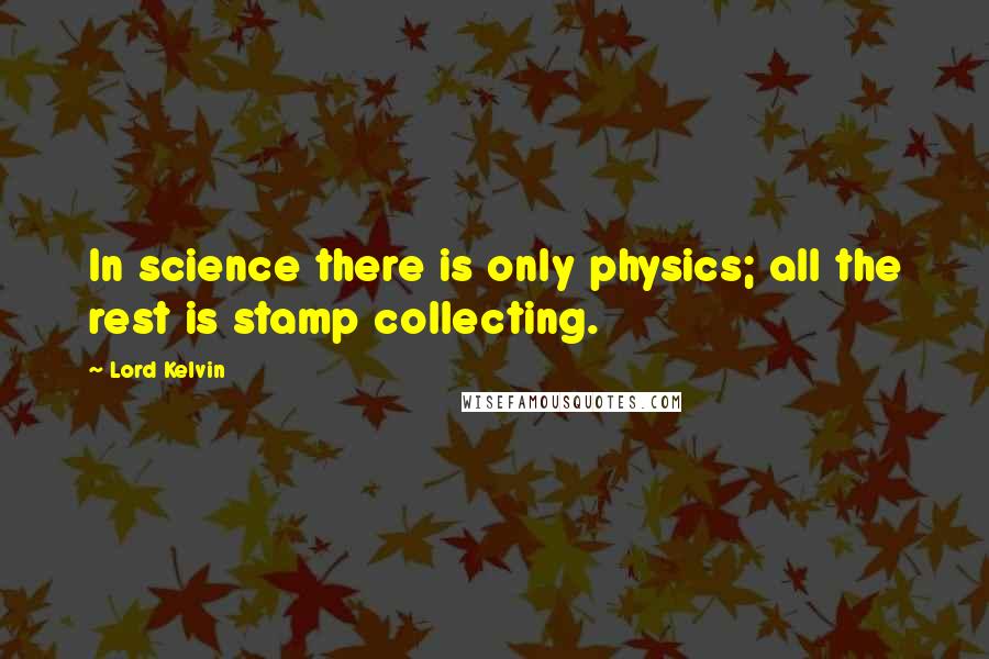 Lord Kelvin quotes: In science there is only physics; all the rest is stamp collecting.