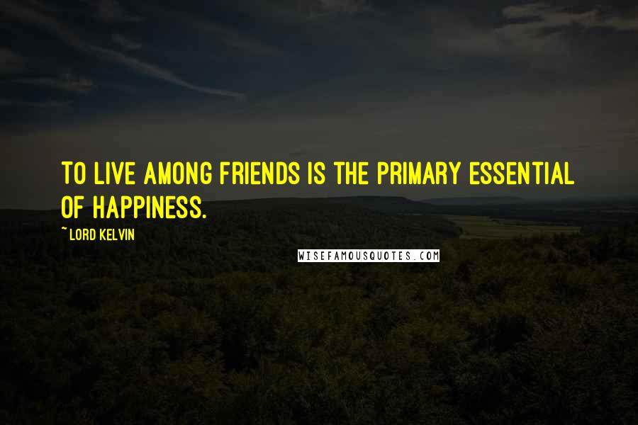 Lord Kelvin quotes: To live among friends is the primary essential of happiness.