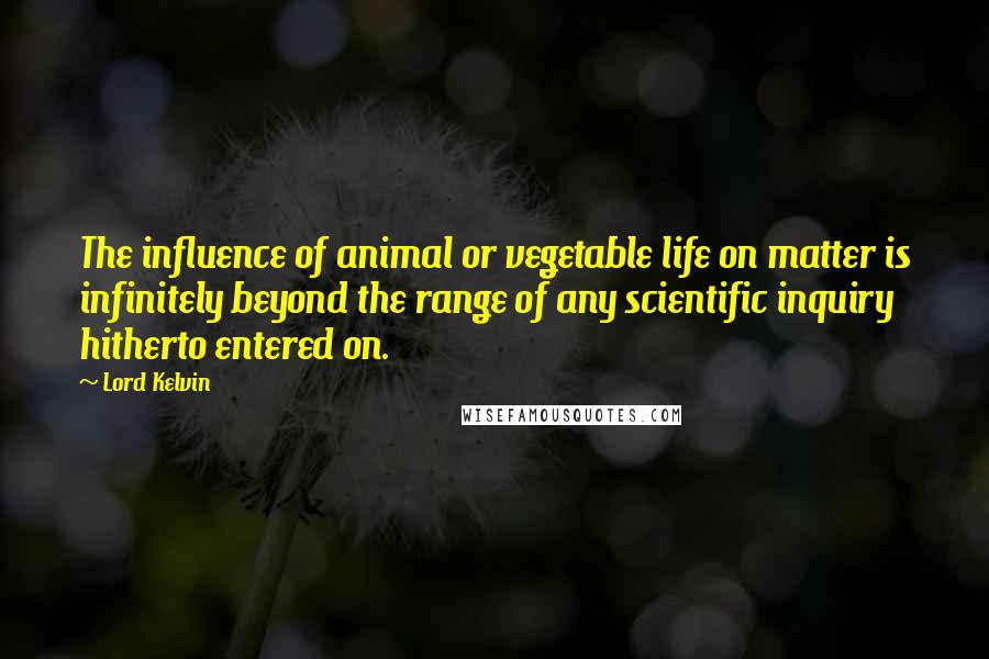 Lord Kelvin quotes: The influence of animal or vegetable life on matter is infinitely beyond the range of any scientific inquiry hitherto entered on.