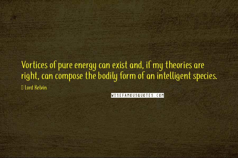 Lord Kelvin quotes: Vortices of pure energy can exist and, if my theories are right, can compose the bodily form of an intelligent species.