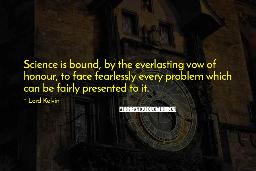 Lord Kelvin quotes: Science is bound, by the everlasting vow of honour, to face fearlessly every problem which can be fairly presented to it.