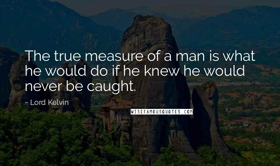 Lord Kelvin quotes: The true measure of a man is what he would do if he knew he would never be caught.