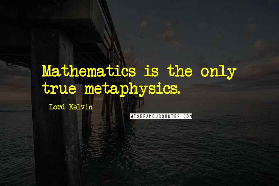 Lord Kelvin quotes: Mathematics is the only true metaphysics.