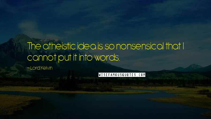 Lord Kelvin quotes: The atheistic idea is so nonsensical that I cannot put it into words.