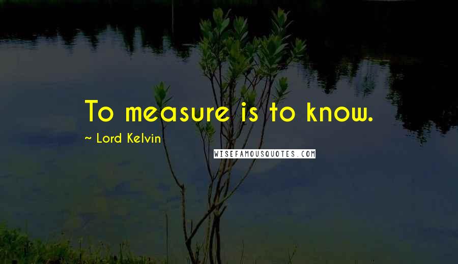 Lord Kelvin quotes: To measure is to know.