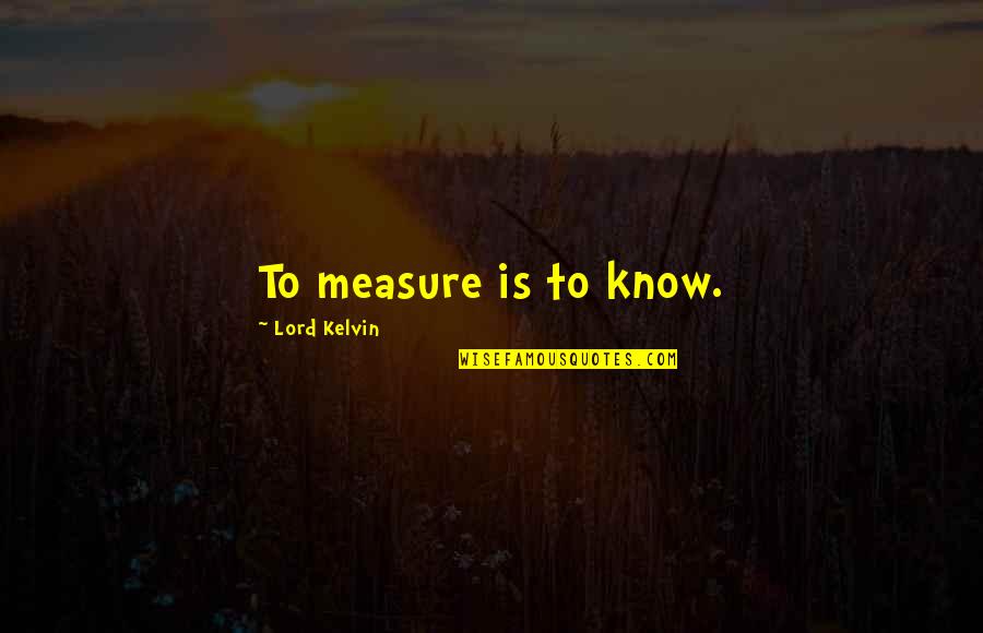Lord Kelvin's Quotes By Lord Kelvin: To measure is to know.