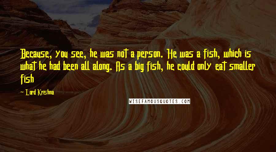 Lord Krishna quotes: Because, you see, he was not a person. He was a fish, which is what he had been all along. As a big fish, he could only eat smaller fish
