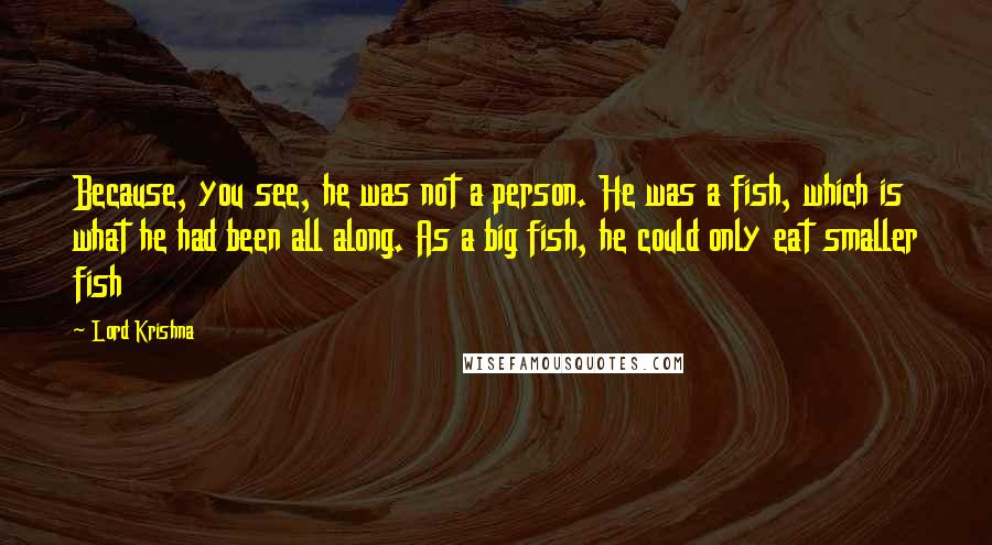 Lord Krishna quotes: Because, you see, he was not a person. He was a fish, which is what he had been all along. As a big fish, he could only eat smaller fish Lord Krishna quotes: Because, you see, he was not a person. He was a fish, which is what he had been all along. As a big fish, he could only eat smaller fish