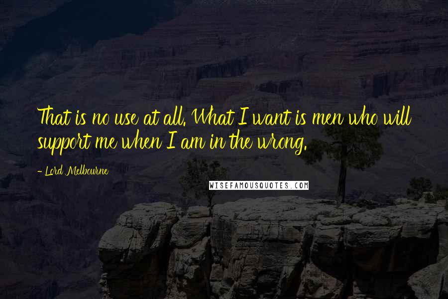 Lord Melbourne quotes: That is no use at all. What I want is men who will support me when I am in the wrong.