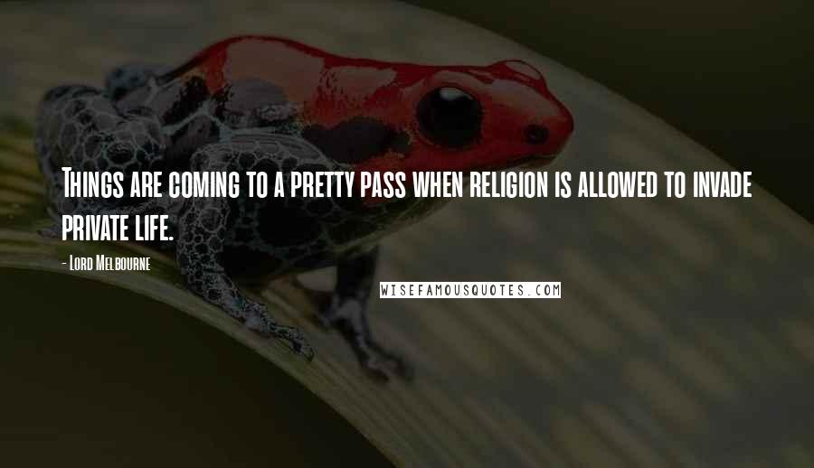 Lord Melbourne quotes: Things are coming to a pretty pass when religion is allowed to invade private life.