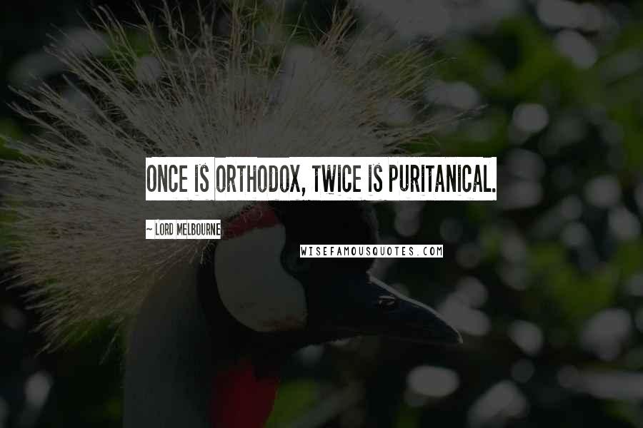 Lord Melbourne quotes: Once is orthodox, twice is puritanical.