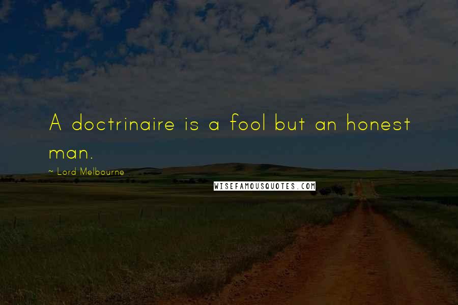 Lord Melbourne quotes: A doctrinaire is a fool but an honest man.