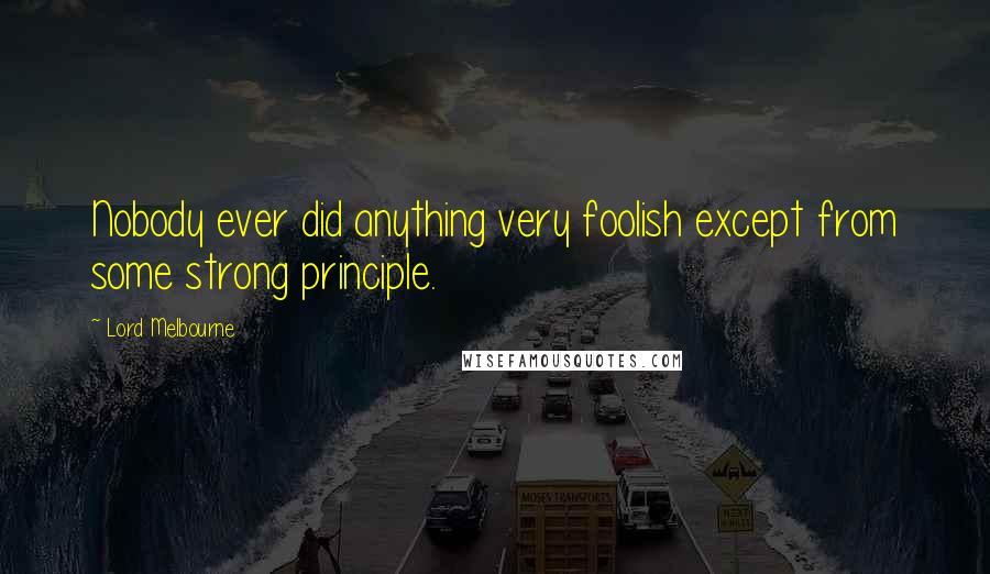 Lord Melbourne quotes: Nobody ever did anything very foolish except from some strong principle.