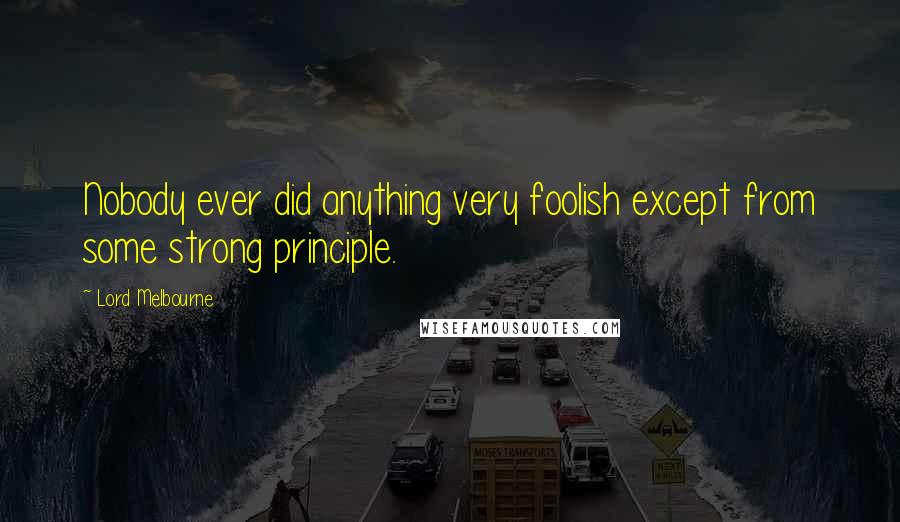 Lord Melbourne quotes: Nobody ever did anything very foolish except from some strong principle.